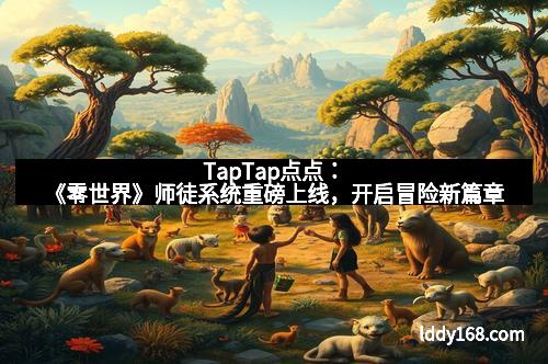 TapTap点点：《零世界》师徒系统重磅上线，开启冒险新篇章
